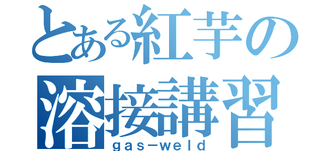 とある紅芋の溶接講習（ｇａｓ－ｗｅｌｄ）