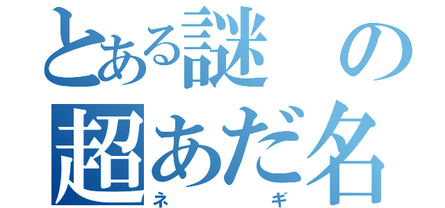 とある謎の超あだ名（ネギ）