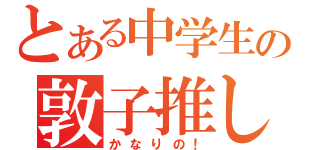 とある中学生の敦子推し（かなりの！）