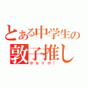 とある中学生の敦子推し（かなりの！）