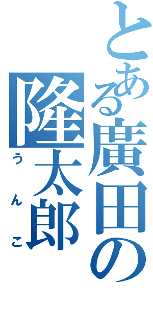 とある廣田の隆太郎（うんこ）