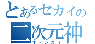 とあるセカイの二次元神（オトシガミ）