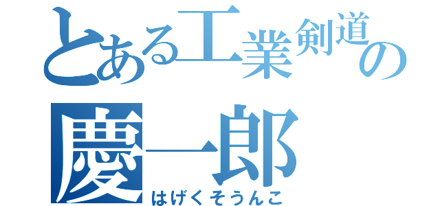 とある工業剣道の慶一郎（はげくそうんこ）