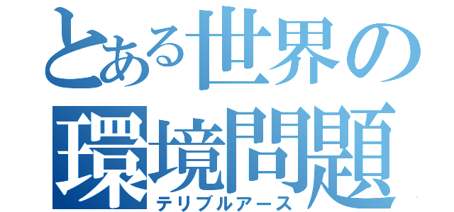 とある世界の環境問題（テリブルアース）