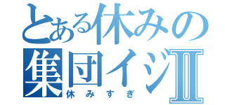 とある休みの集団イジメⅡ（休みすぎ）