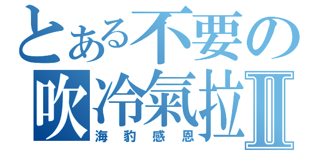 とある不要の吹冷氣拉Ⅱ（海豹感恩）