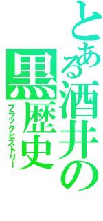 とある酒井の黒歴史（ブラックヒストリー）