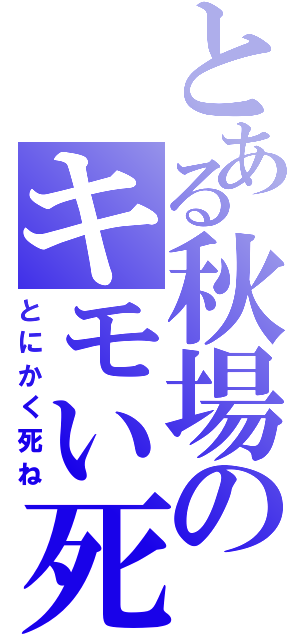 とある秋場のキモい死ね（とにかく死ね）