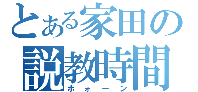 とある家田の説教時間（ホォーン）