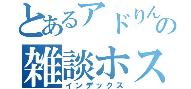 とあるアドりんこの雑談ホスト（インデックス）