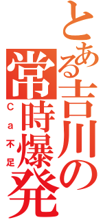 とある吉川の常時爆発（Ｃａ不足）