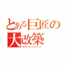 とある巨匠の大改築（ラストジャッジメント）