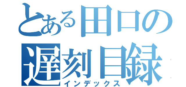 とある田口の遅刻目録（インデックス）