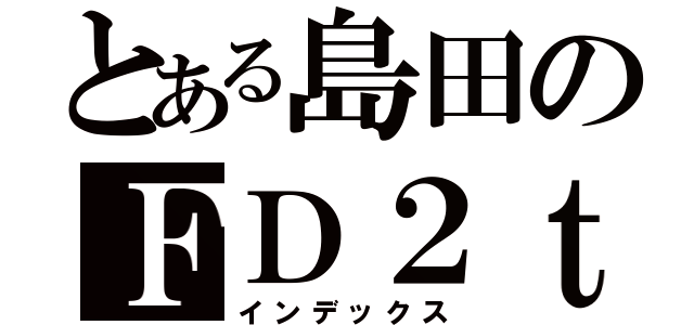 とある島田のＦＤ２ｔｙｐｅＲ（インデックス）