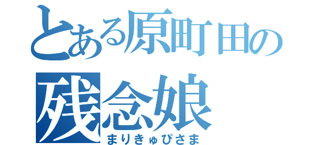 とある原町田の残念娘（まりきゅぴさま）