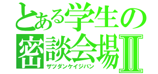 とある学生の密談会場Ⅱ（ザツダンケイジバン）