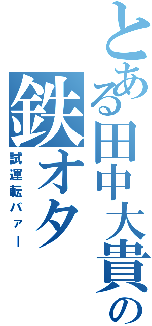 とある田中大貴の鉄オタ（試運転バァー）