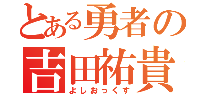 とある勇者の吉田祐貴（よしおっくす）