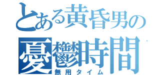 とある黄昏男の憂鬱時間（無用タイム）