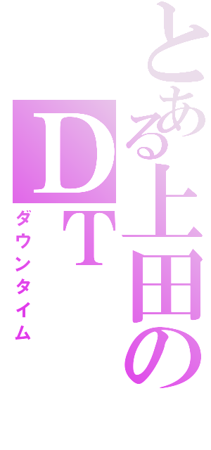 とある上田のＤＴ（ダウンタイム）