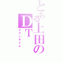 とある上田のＤＴ（ダウンタイム）