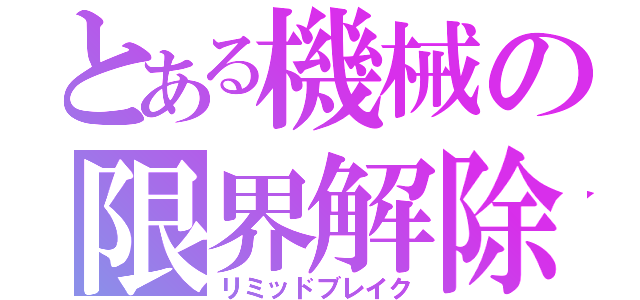 とある機械の限界解除（リミッドブレイク）