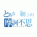 とある「朝」の摩訶不思議（インデックス）