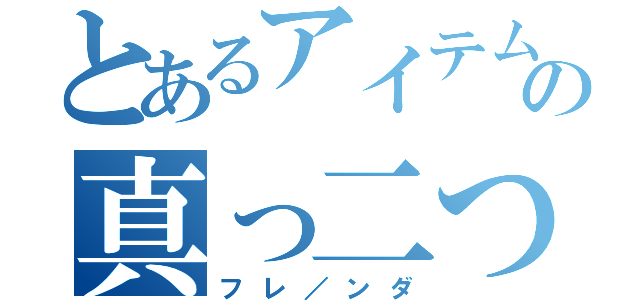 とあるアイテムの真っ二つ（フレ／ンダ）