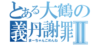 とある大鶴の義丹謝罪Ⅱ（まーちゃんごめんね）