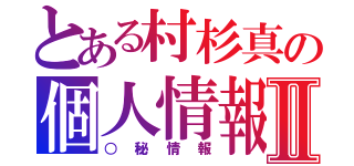 とある村杉真の個人情報Ⅱ（○秘情報）