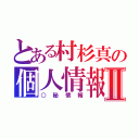 とある村杉真の個人情報Ⅱ（○秘情報）