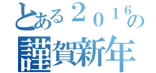 とある２０１６の謹賀新年（）