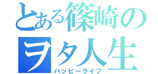 とある篠崎のヲタ人生（ハッピーライフ）