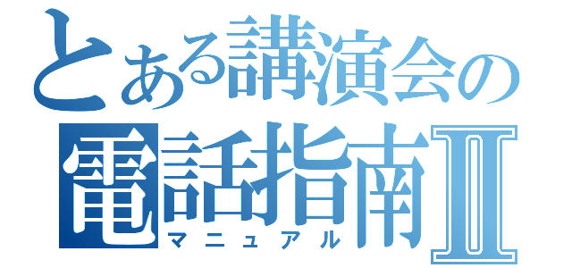 とある講演会の電話指南書Ⅱ（マニュアル）