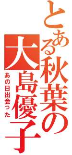 とある秋葉の大島優子（あの日出会った）