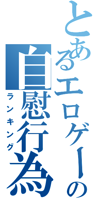 とあるエロゲーマーの自慰行為（ランキング）