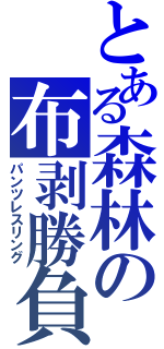 とある森林の布剥勝負（パンツレスリング）