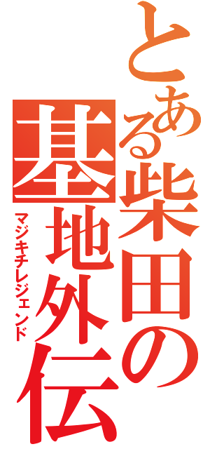 とある柴田の基地外伝（マジキチレジェンド）