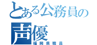 とある公務員の声優（福岡県職員）