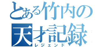 とある竹内の天才記録（レジェンド）