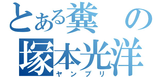 とある糞の塚本光洋（ヤンブリ）