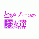 とあるノーコのお友達（みずほ＆みき）