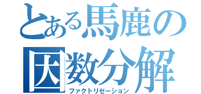 とある馬鹿の因数分解（ファクトリゼーション）