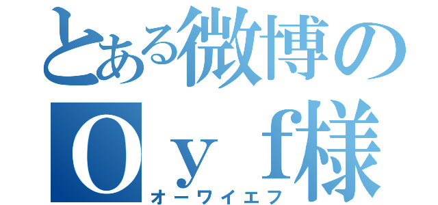 とある微博のＯｙｆ様（オーワイエフ）