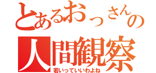 とあるおっさんの人間観察（若いっていいわよね）