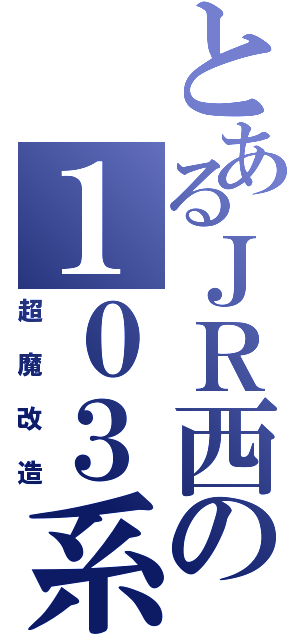 とあるＪＲ西の１０３系（超魔改造）