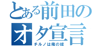 とある前田のオタ宣言（チルノは俺の嫁）