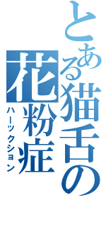 とある猫舌の花粉症（ハーックション）