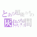 とある超能力者の灰色空間（フンモッフ）