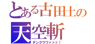 とある古田土の天空斬（テンクウワァァァ！）